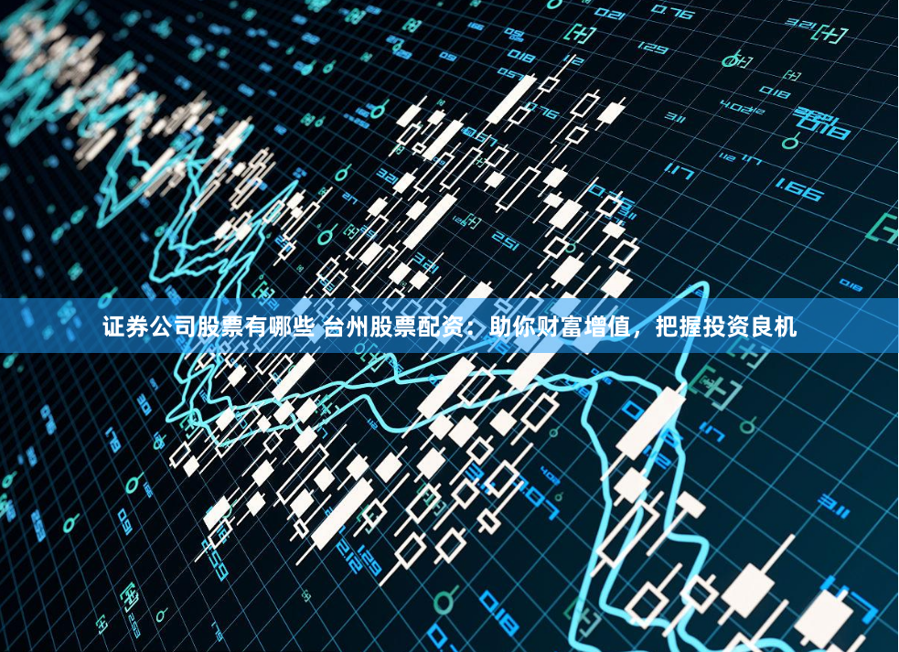 证券公司股票有哪些 台州股票配资：助你财富增值，把握投资良机