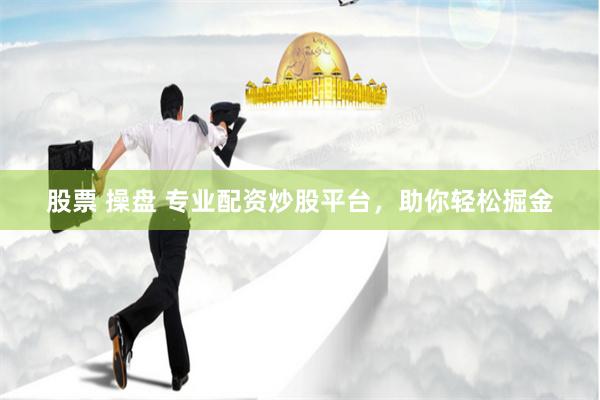 股票 操盘 专业配资炒股平台，助你轻松掘金