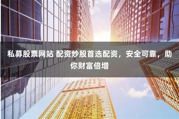 私募股票网站 配资炒股首选配资，安全可靠，助你财富倍增