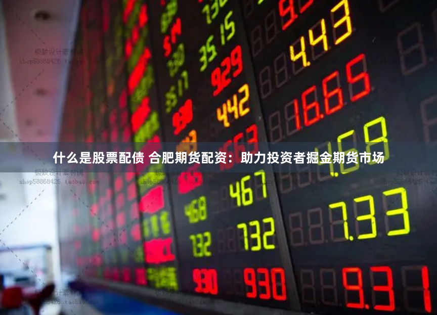 什么是股票配债 合肥期货配资：助力投资者掘金期货市场