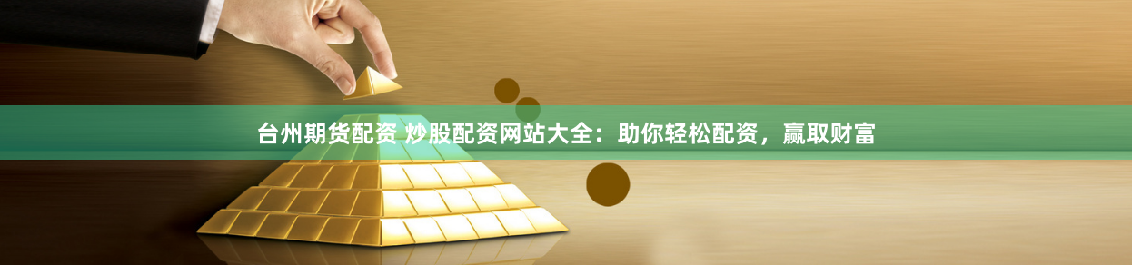 台州期货配资 炒股配资网站大全：助你轻松配资，赢取财富