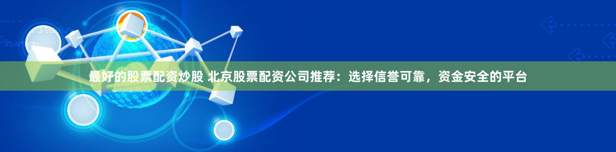 最好的股票配资炒股 北京股票配资公司推荐：选择信誉可靠，资金安全的平台