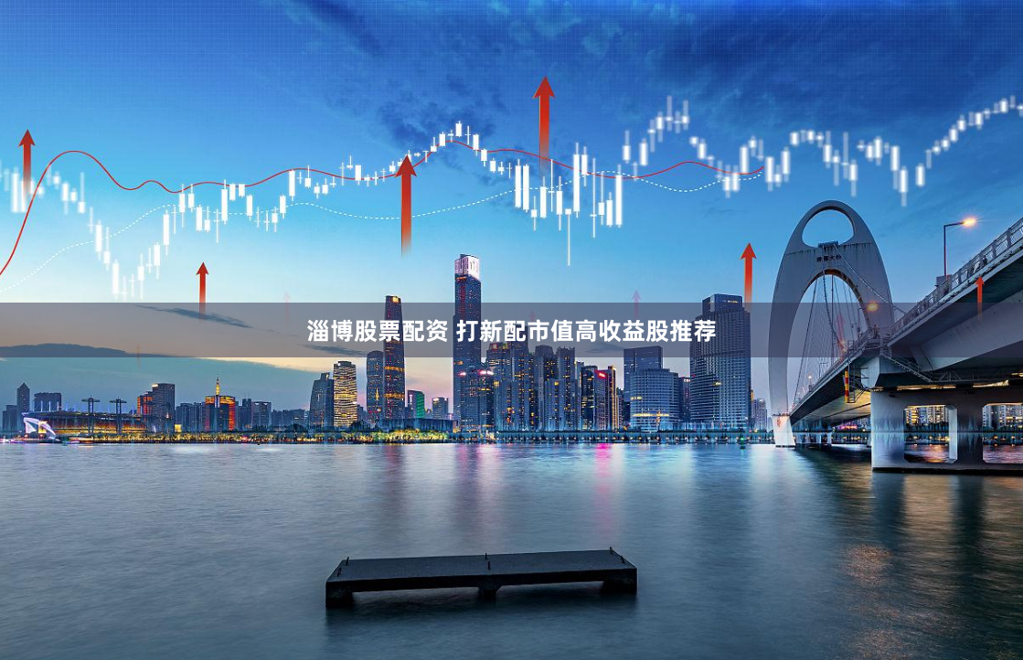 淄博股票配资 打新配市值高收益股推荐