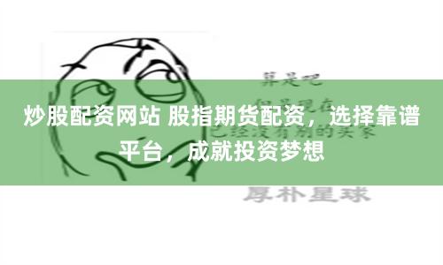 炒股配资网站 股指期货配资，选择靠谱平台，成就投资梦想