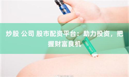 炒股 公司 股市配资平台：助力投资，把握财富良机