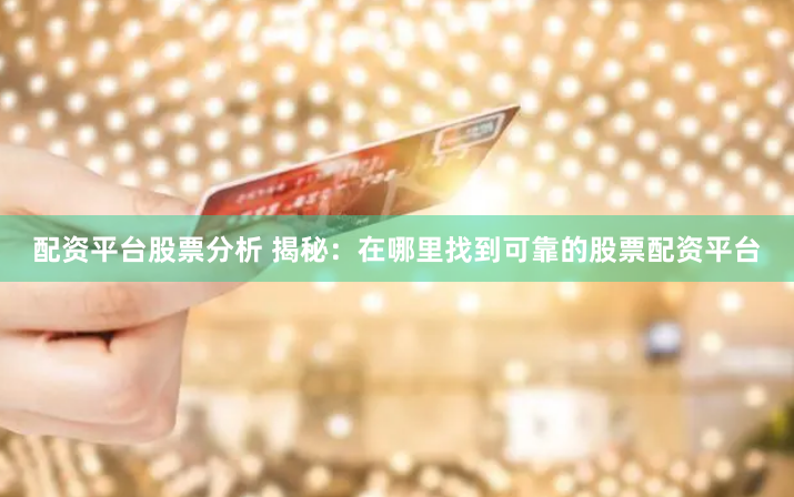 配资平台股票分析 揭秘：在哪里找到可靠的股票配资平台