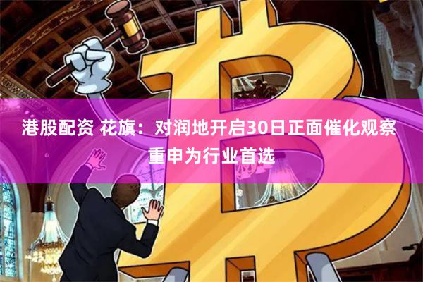 港股配资 花旗：对润地开启30日正面催化观察 重申为行业首选