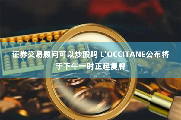 证券交易顾问可以炒股吗 L‘OCCITANE公布将于下午一时正起复牌
