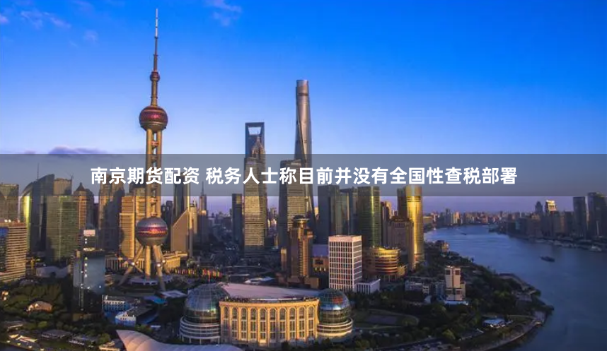 南京期货配资 税务人士称目前并没有全国性查税部署