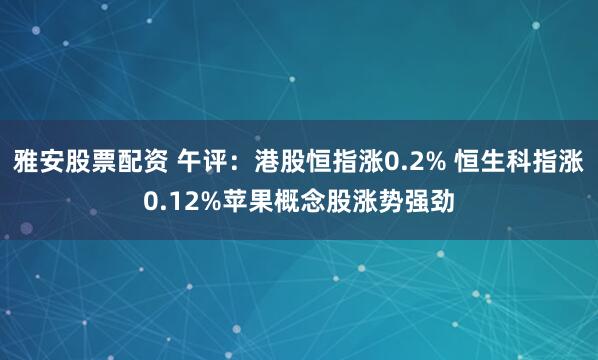 雅安股票配资 午评：港股恒指涨0.2% 恒生科指涨0.12%苹果概念股涨势强劲