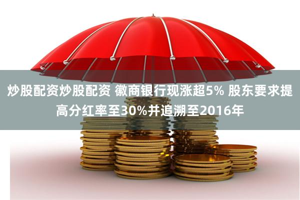 炒股配资炒股配资 徽商银行现涨超5% 股东要求提高分红率至30%并追溯至2016年