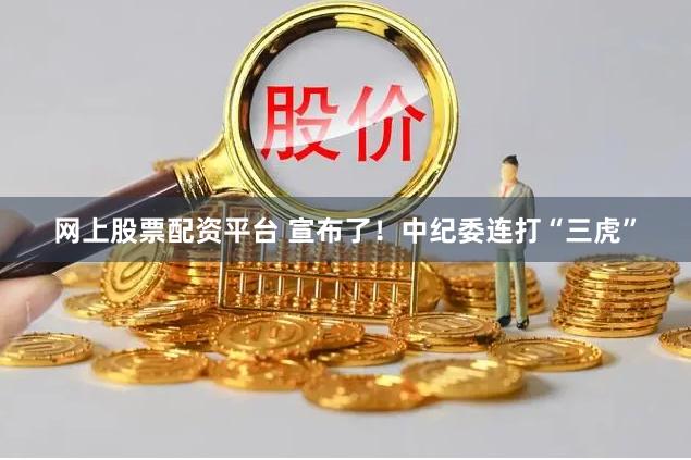 网上股票配资平台 宣布了！中纪委连打“三虎”