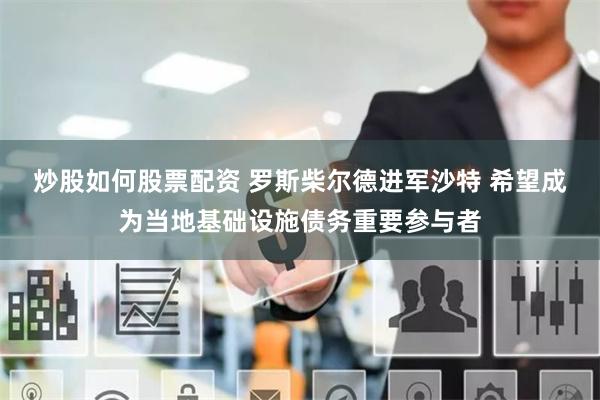炒股如何股票配资 罗斯柴尔德进军沙特 希望成为当地基础设施债务重要参与者