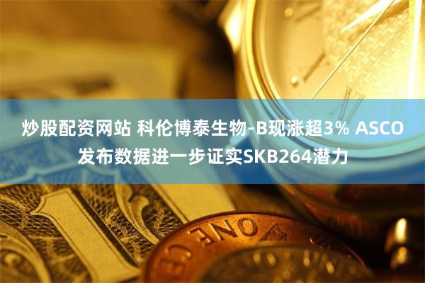 炒股配资网站 科伦博泰生物-B现涨超3% ASCO发布数据进一步证实SKB264潜力