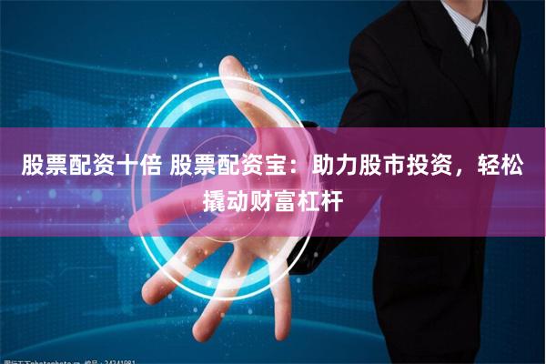 股票配资十倍 股票配资宝：助力股市投资，轻松撬动财富杠杆