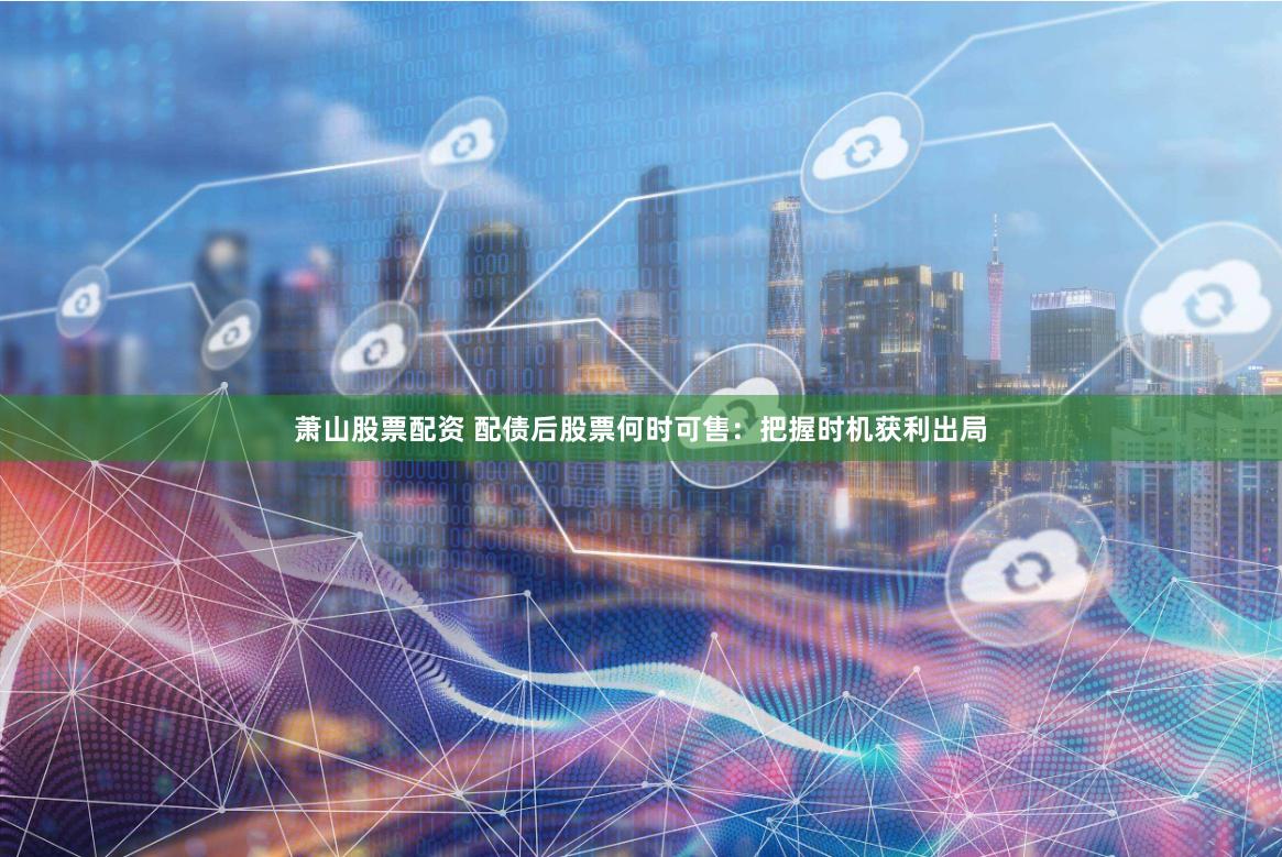 萧山股票配资 配债后股票何时可售：把握时机获利出局