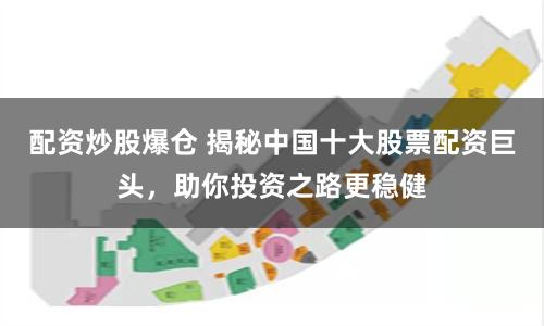 配资炒股爆仓 揭秘中国十大股票配资巨头，助你投资之路更稳健
