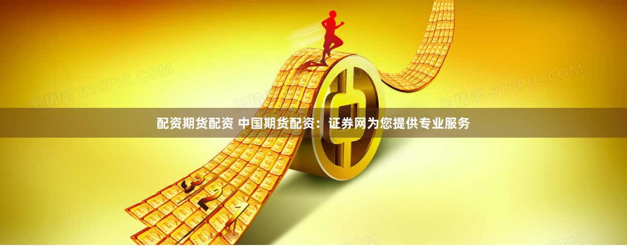 配资期货配资 中国期货配资：证券网为您提供专业服务