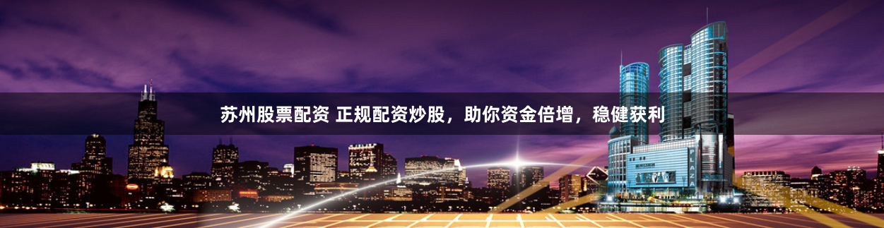 苏州股票配资 正规配资炒股，助你资金倍增，稳健获利