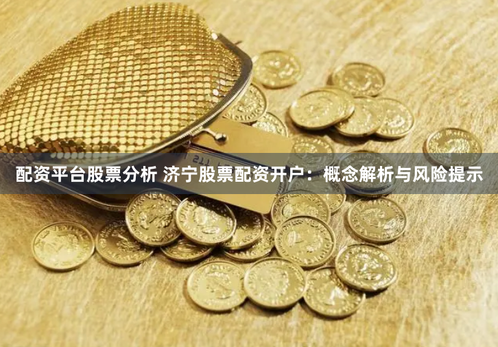 配资平台股票分析 济宁股票配资开户：概念解析与风险提示