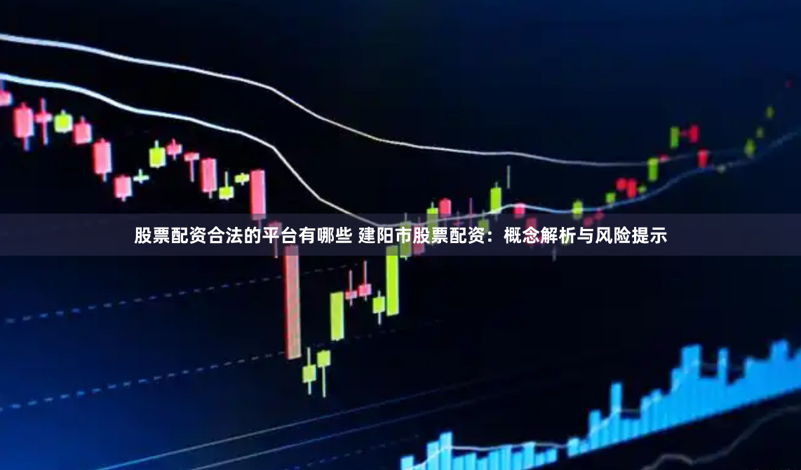 股票配资合法的平台有哪些 建阳市股票配资：概念解析与风险提示