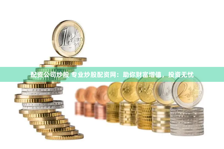 配资公司炒股 专业炒股配资网：助你财富增值，投资无忧