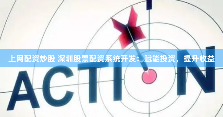 上网配资炒股 深圳股票配资系统开发：赋能投资，提升收益