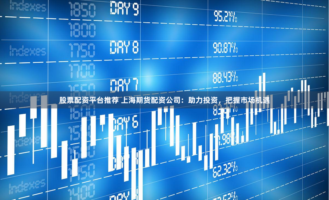 股票配资平台推荐 上海期货配资公司：助力投资，把握市场机遇