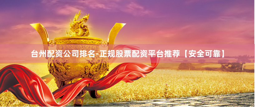 台州配资公司排名-正规股票配资平台推荐【安全可靠】