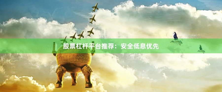 股票杠杆平台推荐：安全低息优先