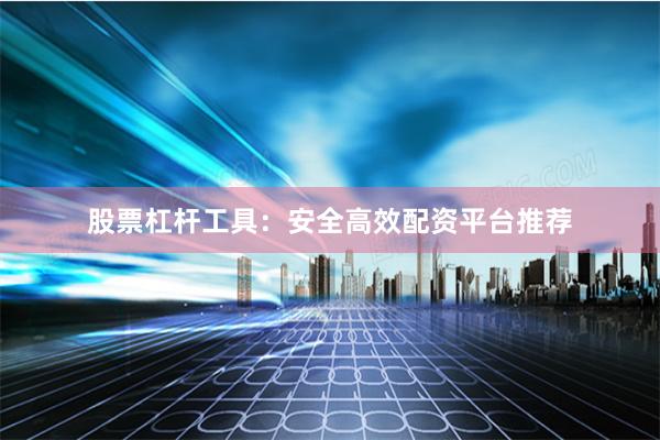 股票杠杆工具：安全高效配资平台推荐