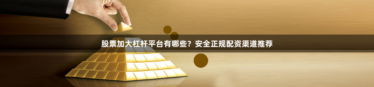 股票加大杠杆平台有哪些？安全正规配资渠道推荐