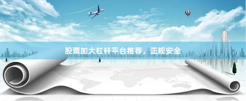 股票加大杠杆平台推荐，正规安全