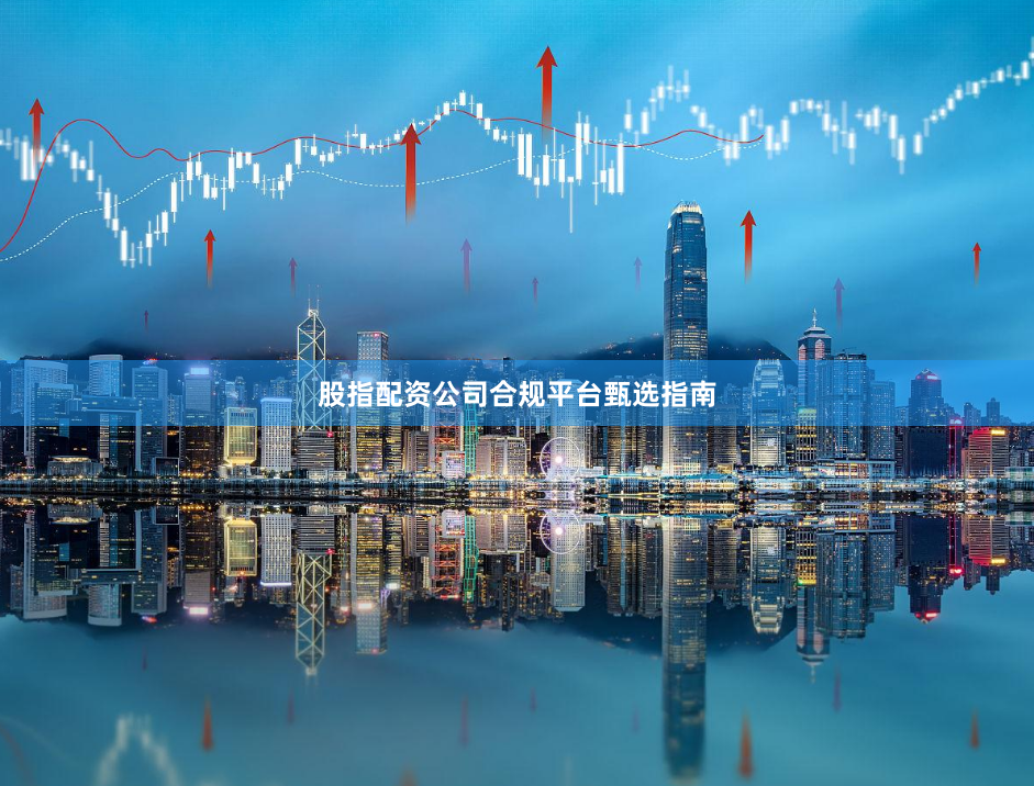 股指配资公司合规平台甄选指南