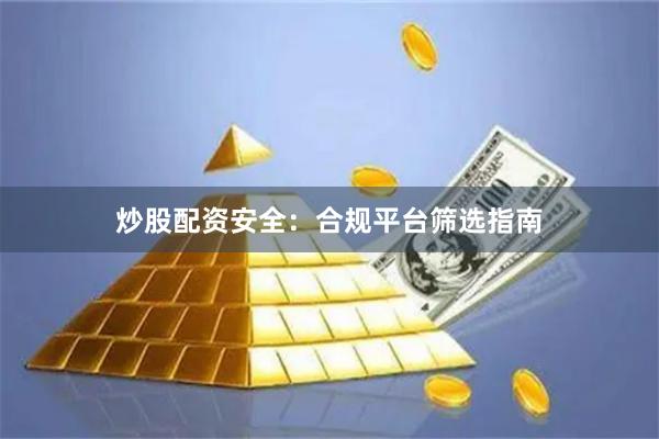 炒股配资安全：合规平台筛选指南
