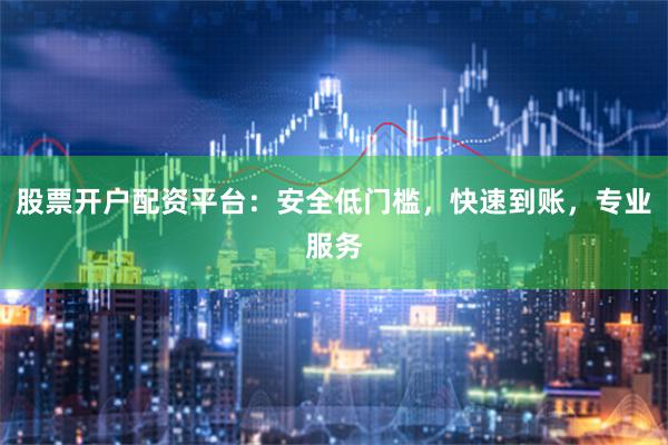股票开户配资平台：安全低门槛，快速到账，专业服务